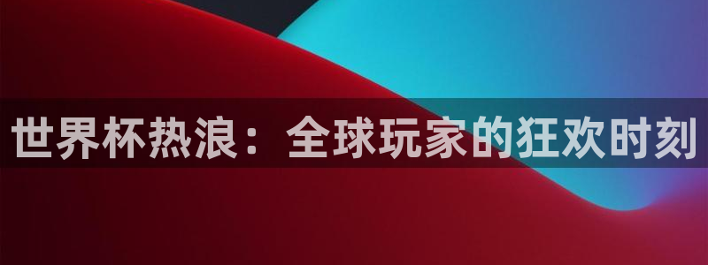 世界杯预选赛欧洲赛区赛程:世界杯热浪:全球玩家的狂欢时刻
