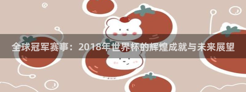 2026世界杯赛程:全球冠军赛事:2018年世界杯的辉煌成就与未来展望