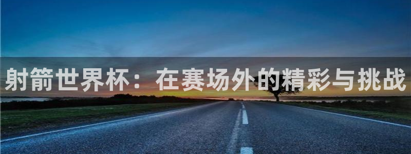 女足世界杯赛程:射箭世界杯:在赛场外的精彩与挑战